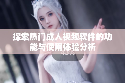 探索热门成人视频软件的功能与使用体验分析