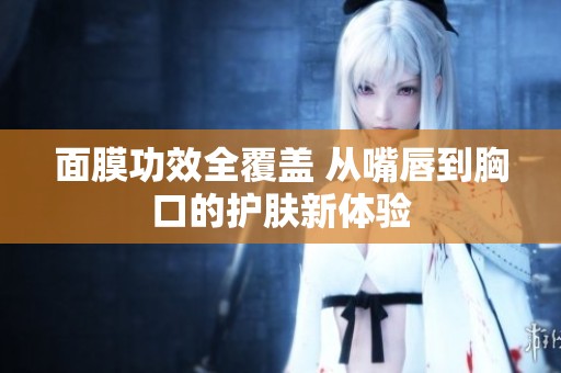 面膜功效全覆盖 从嘴唇到胸口的护肤新体验