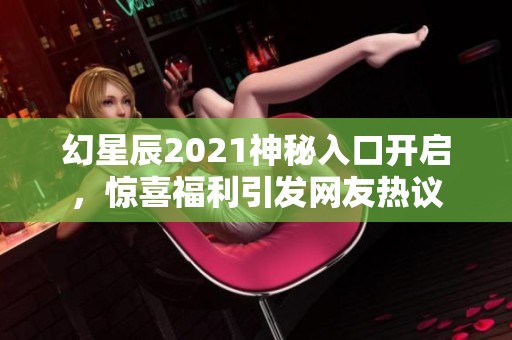 幻星辰2021神秘入口开启，惊喜福利引发网友热议
