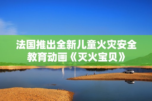 法国推出全新儿童火灾安全教育动画《灭火宝贝》