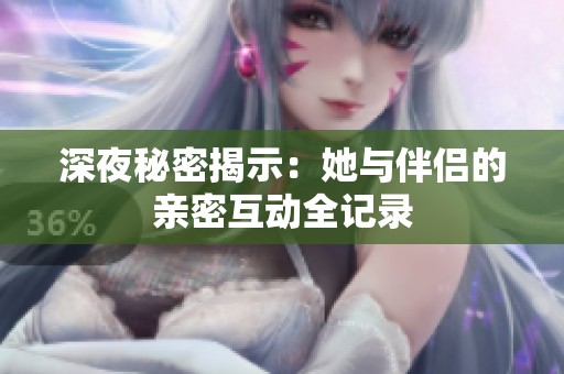 深夜秘密揭示：她与伴侣的亲密互动全记录