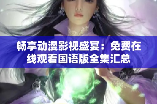 畅享动漫影视盛宴：免费在线观看国语版全集汇总