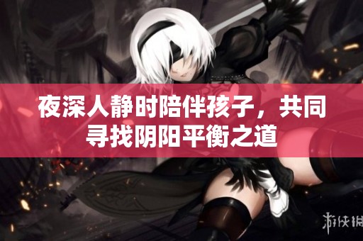 夜深人静时陪伴孩子，共同寻找阴阳平衡之道