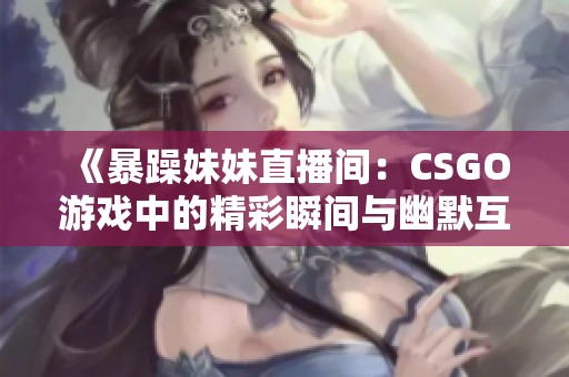 《暴躁妹妹直播间：CSGO游戏中的精彩瞬间与幽默互动》