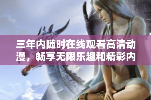 三年内随时在线观看高清动漫，畅享无限乐趣和精彩内容