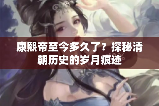 康熙帝至今多久了？探秘清朝历史的岁月痕迹
