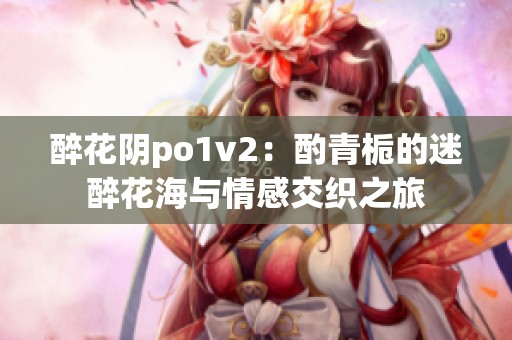 醉花阴po1v2：酌青栀的迷醉花海与情感交织之旅