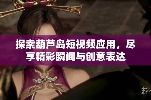 探索葫芦岛短视频应用，尽享精彩瞬间与创意表达