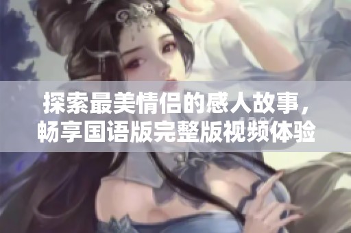 探索最美情侣的感人故事，畅享国语版完整版视频体验