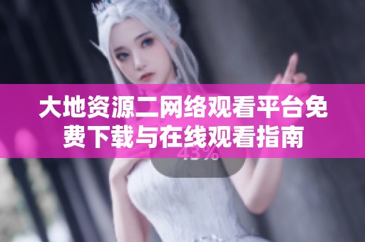 大地资源二网络观看平台免费下载与在线观看指南