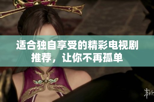 适合独自享受的精彩电视剧推荐，让你不再孤单