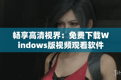 畅享高清视界：免费下载Windows版视频观看软件