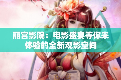 丽宫影院：电影盛宴等你来体验的全新观影空间