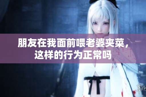 朋友在我面前喂老婆夹菜，这样的行为正常吗