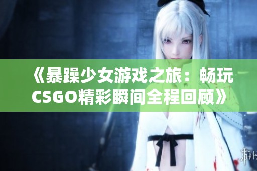 《暴躁少女游戏之旅：畅玩CSGO精彩瞬间全程回顾》
