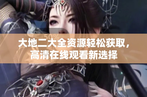 大地二大全资源轻松获取，高清在线观看新选择