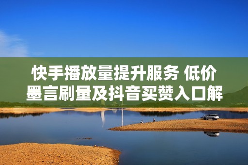 快手播放量提升服务 低价墨言刷量及抖音买赞入口解析
