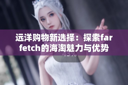 远洋购物新选择：探索farfetch的海淘魅力与优势