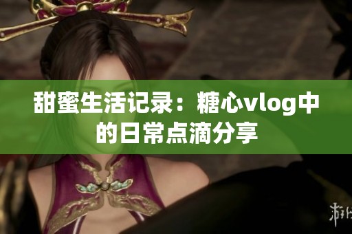 甜蜜生活记录：糖心vlog中的日常点滴分享