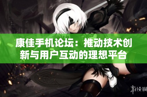 康佳手机论坛：推动技术创新与用户互动的理想平台