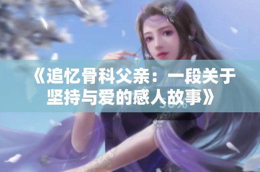 《追忆骨科父亲：一段关于坚持与爱的感人故事》