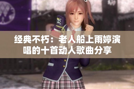 经典不朽：老人船上雨婷演唱的十首动人歌曲分享
