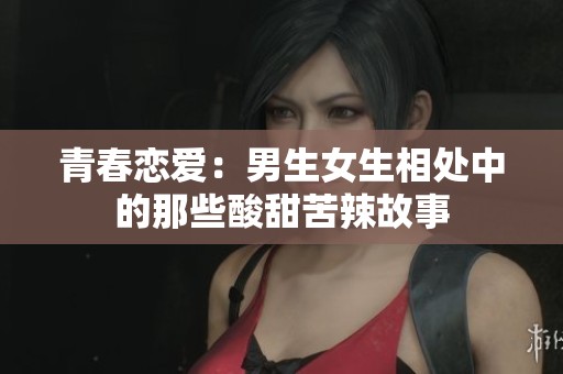 青春恋爱：男生女生相处中的那些酸甜苦辣故事