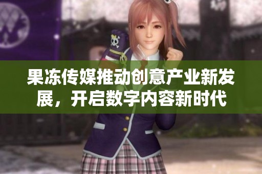 果冻传媒推动创意产业新发展，开启数字内容新时代