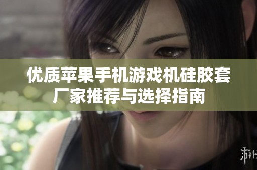 优质苹果手机游戏机硅胶套厂家推荐与选择指南
