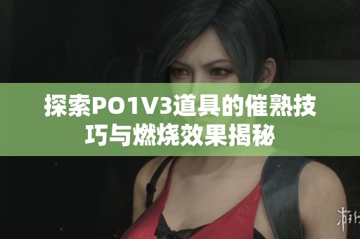 探索PO1V3道具的催熟技巧与燃烧效果揭秘