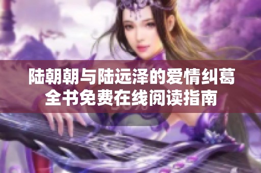 陆朝朝与陆远泽的爱情纠葛全书免费在线阅读指南