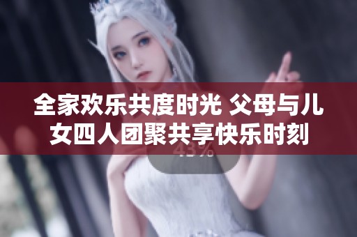 全家欢乐共度时光 父母与儿女四人团聚共享快乐时刻