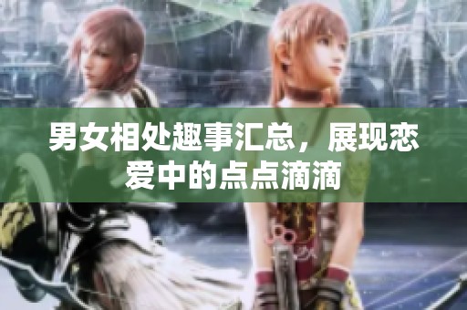 男女相处趣事汇总，展现恋爱中的点点滴滴