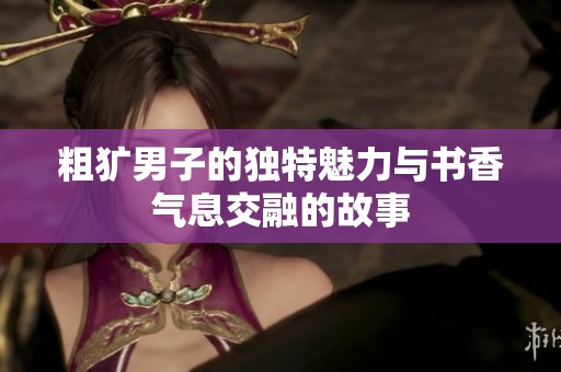 粗犷男子的独特魅力与书香气息交融的故事
