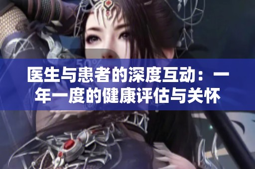 医生与患者的深度互动：一年一度的健康评估与关怀