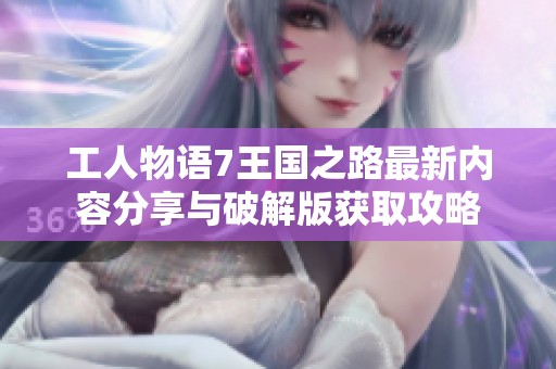 工人物语7王国之路最新内容分享与破解版获取攻略