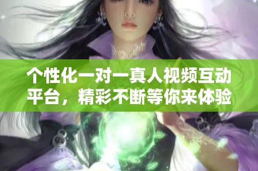 个性化一对一真人视频互动平台，精彩不断等你来体验