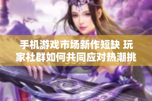 手机游戏市场新作短缺 玩家社群如何共同应对热潮挑战