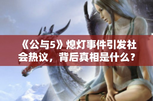 《公与5》熄灯事件引发社会热议，背后真相是什么？