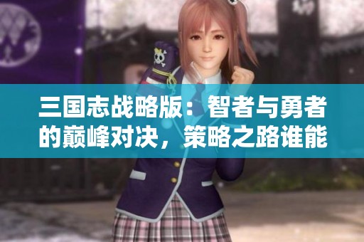 三国志战略版：智者与勇者的巅峰对决，策略之路谁能制霸天下