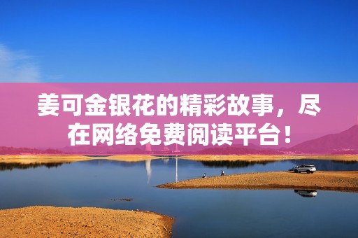 姜可金银花的精彩故事，尽在网络免费阅读平台！
