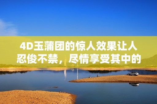 4D玉蒲团的惊人效果让人忍俊不禁，尽情享受其中的乐趣