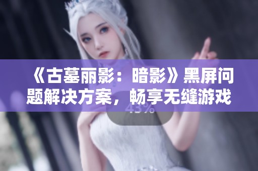 《古墓丽影：暗影》黑屏问题解决方案，畅享无缝游戏体验！