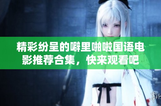精彩纷呈的噼里啪啦国语电影推荐合集，快来观看吧
