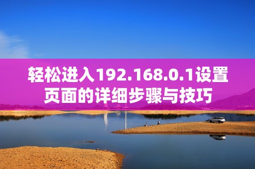 轻松进入192.168.0.1设置页面的详细步骤与技巧