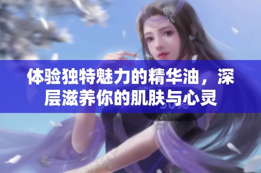 体验独特魅力的精华油，深层滋养你的肌肤与心灵