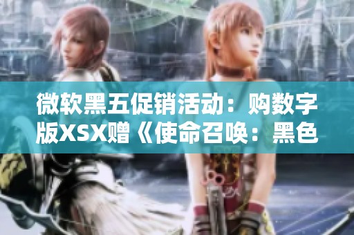 微软黑五促销活动：购数字版XSX赠《使命召唤：黑色行动6》