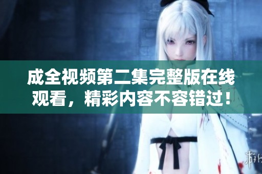 成全视频第二集完整版在线观看，精彩内容不容错过！