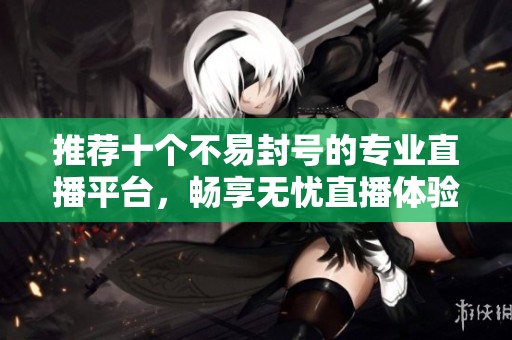 推荐十个不易封号的专业直播平台，畅享无忧直播体验
