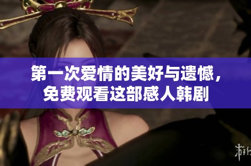 第一次爱情的美好与遗憾，免费观看这部感人韩剧